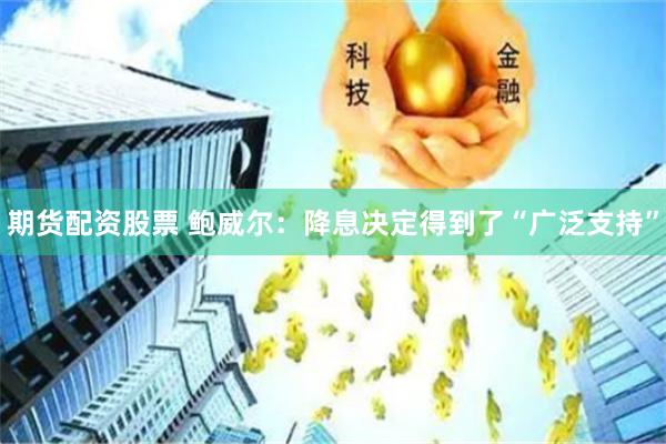 期货配资股票 鲍威尔：降息决定得到了“广泛支持”