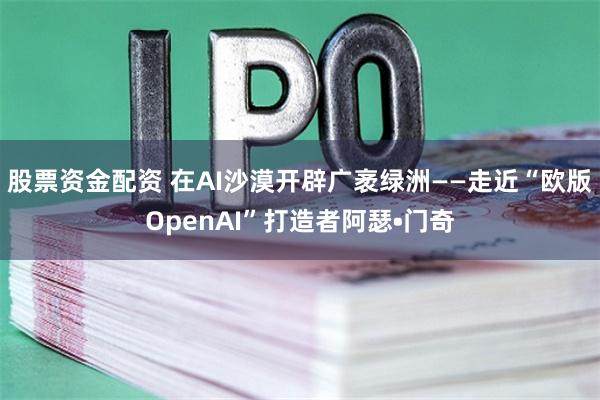 股票资金配资 在AI沙漠开辟广袤绿洲——走近“欧版OpenAI”打造者阿瑟•门奇