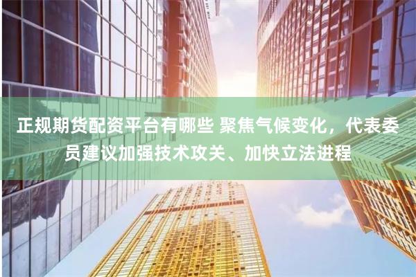 正规期货配资平台有哪些 聚焦气候变化，代表委员建议加强技术攻关、加快立法进程