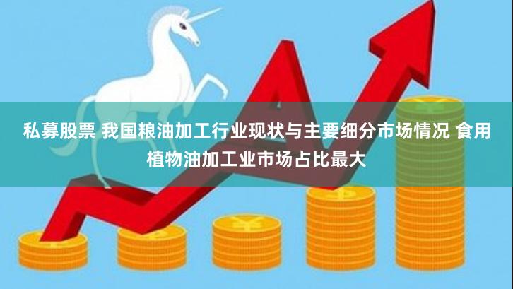 私募股票 我国粮油加工行业现状与主要细分市场情况 食用植物油加工业市场占比最大
