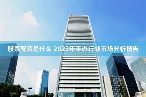 股票配资是什么 2023年手办行业市场分析报告