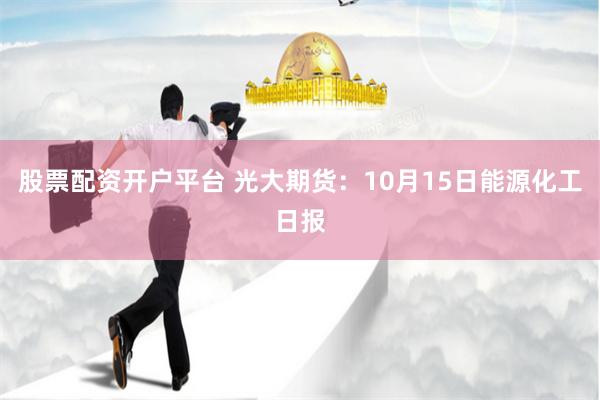 股票配资开户平台 光大期货：10月15日能源化工日报