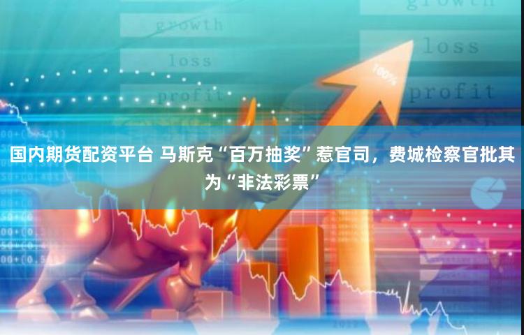 国内期货配资平台 马斯克“百万抽奖”惹官司，费城检察官批其为“非法彩票”
