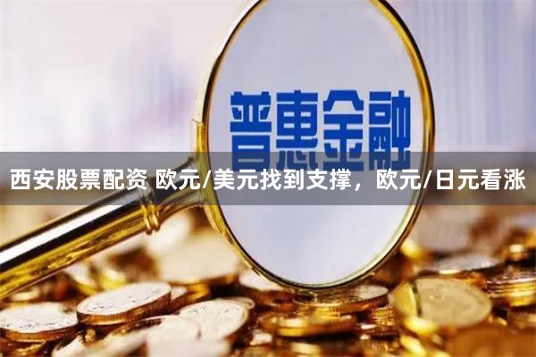 西安股票配资 欧元/美元找到支撑，欧元/日元看涨