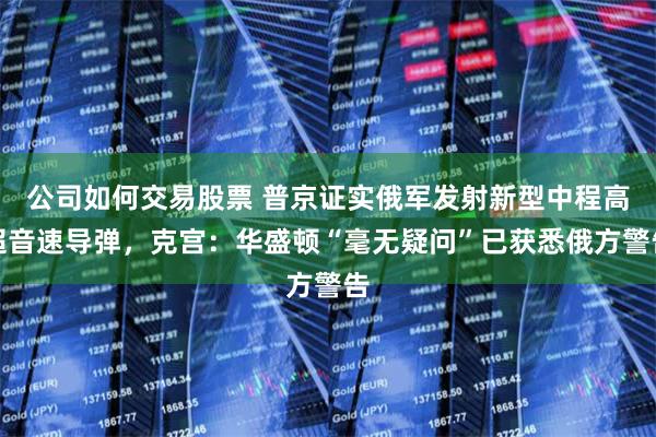 公司如何交易股票 普京证实俄军发射新型中程高超音速导弹，克宫：华盛顿“毫无疑问”已获悉俄方警告