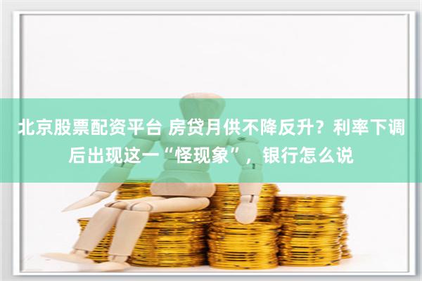 北京股票配资平台 房贷月供不降反升？利率下调后出现这一“怪现象”，银行怎么说