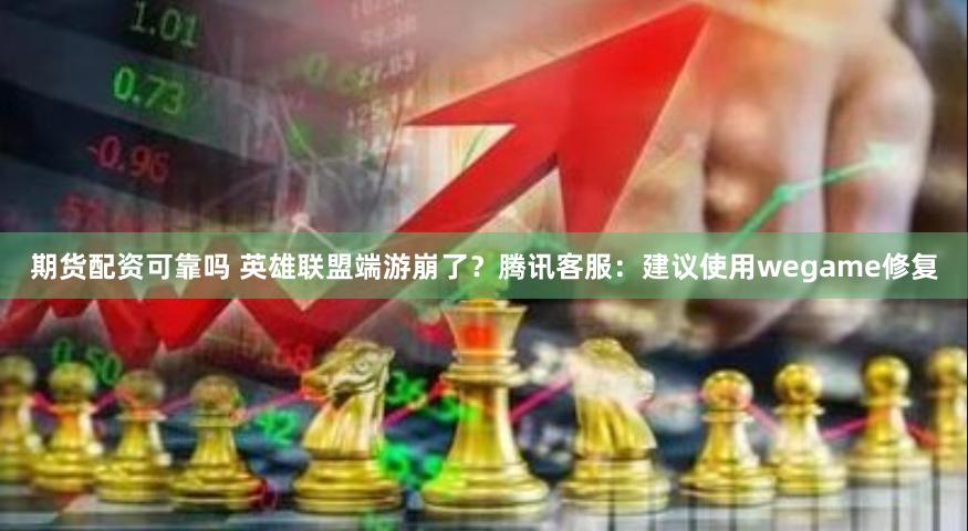期货配资可靠吗 英雄联盟端游崩了？腾讯客服：建议使用wegame修复