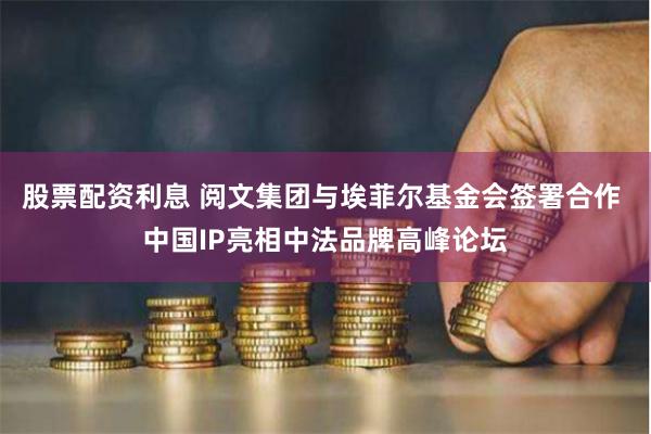 股票配资利息 阅文集团与埃菲尔基金会签署合作 中国IP亮相中法品牌高峰论坛