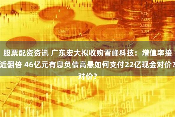 股票配资资讯 广东宏大拟收购雪峰科技：增值率接近翻倍 46亿元有息负债高悬如何支付22亿现金对价？
