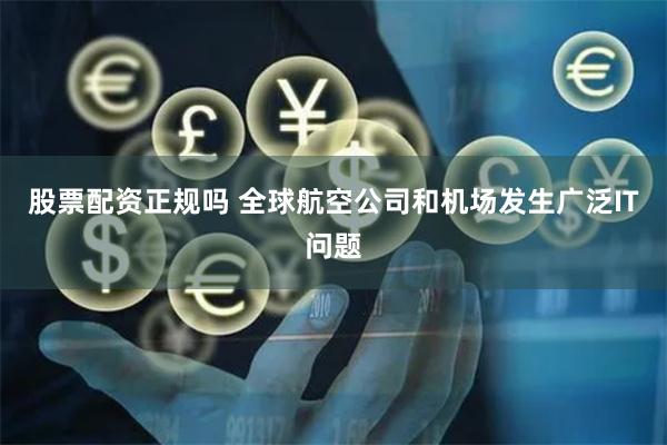 股票配资正规吗 全球航空公司和机场发生广泛IT问题