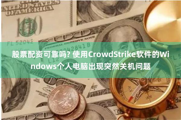 股票配资可靠吗? 使用CrowdStrike软件的Windows个人电脑出现突然关机问题