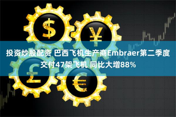 投资炒股配资 巴西飞机生产商Embraer第二季度交付47架飞机 同比大增88%