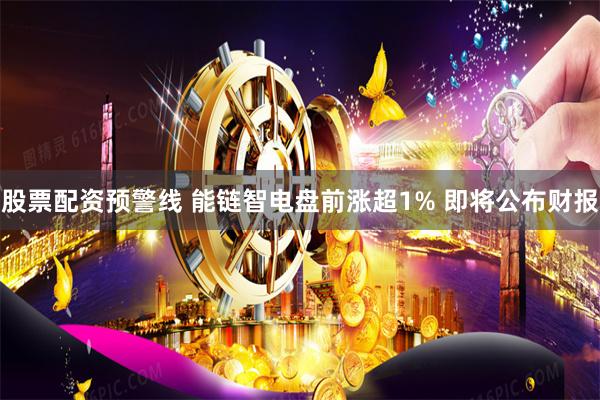股票配资预警线 能链智电盘前涨超1% 即将公布财报