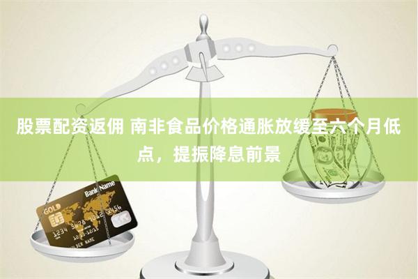 股票配资返佣 南非食品价格通胀放缓至六个月低点，提振降息前景