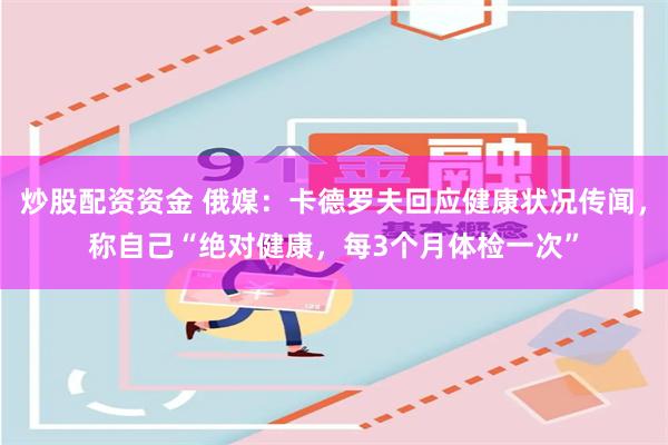 炒股配资资金 俄媒：卡德罗夫回应健康状况传闻，称自己“绝对健康，每3个月体检一次”