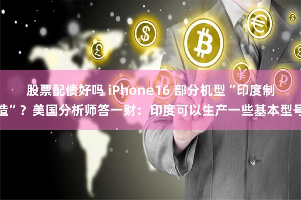 股票配债好吗 iPhone16 部分机型“印度制造”？美国分析师答一财：印度可以生产一些基本型号