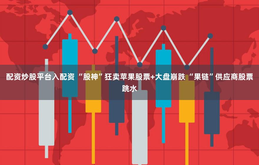 配资炒股平台入配资 “股神”狂卖苹果股票+大盘崩跌 “果链”供应商股票跳水