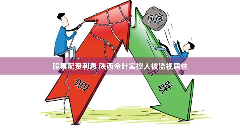股票配资利息 陕西金叶实控人被监视居住