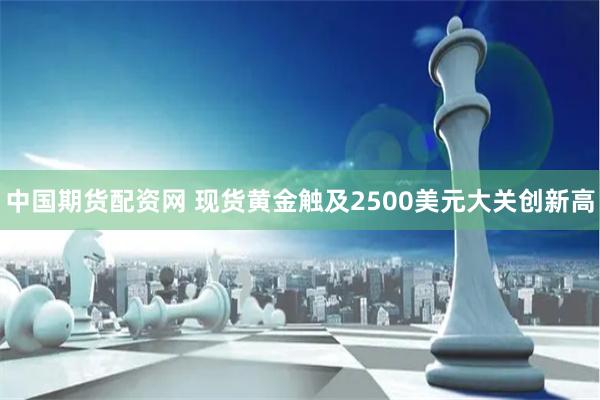 中国期货配资网 现货黄金触及2500美元大关创新高