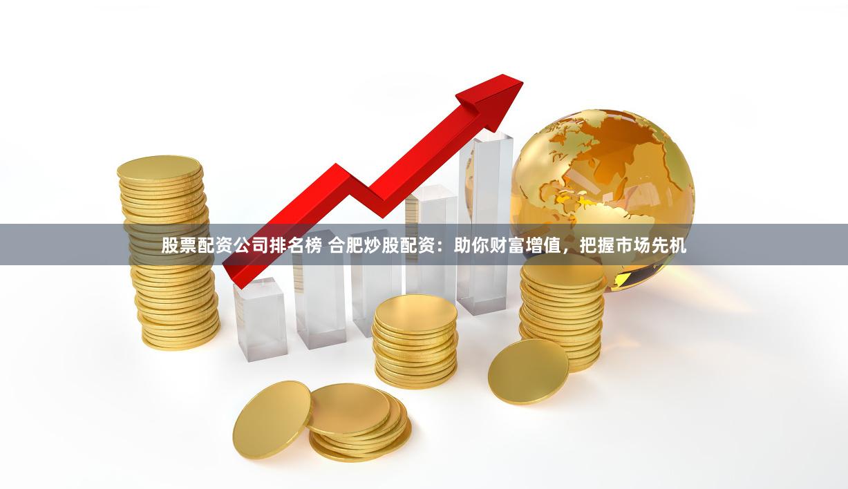 股票配资公司排名榜 合肥炒股配资：助你财富增值，把握市场先机