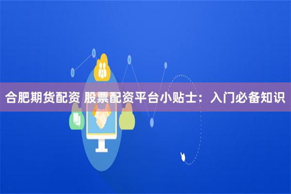 合肥期货配资 股票配资平台小贴士：入门必备知识