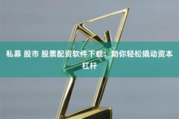 私募 股市 股票配资软件下载：助你轻松撬动资本杠杆