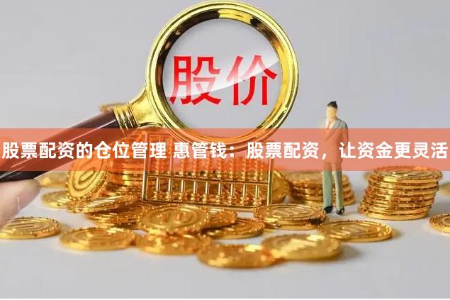 股票配资的仓位管理 惠管钱：股票配资，让资金更灵活