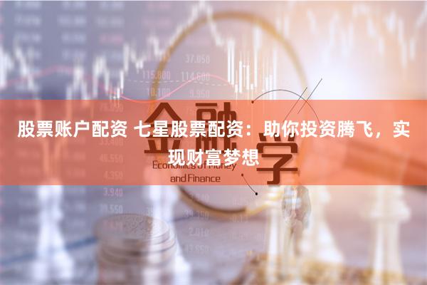 股票账户配资 七星股票配资：助你投资腾飞，实现财富梦想