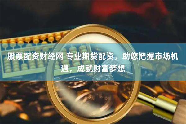 股票配资财经网 专业期货配资，助您把握市场机遇，成就财富梦想