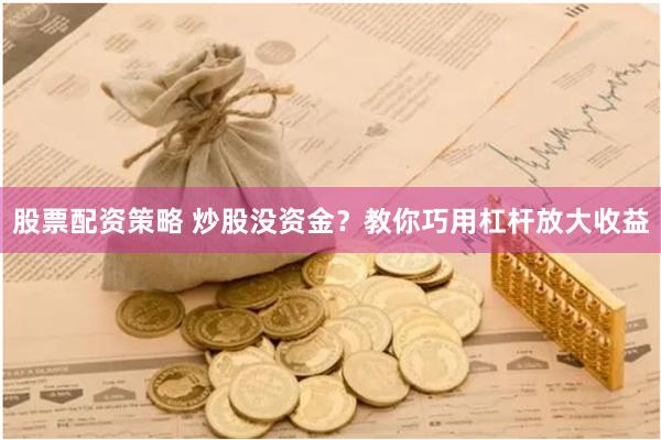 股票配资策略 炒股没资金？教你巧用杠杆放大收益