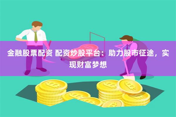 金融股票配资 配资炒股平台：助力股市征途，实现财富梦想