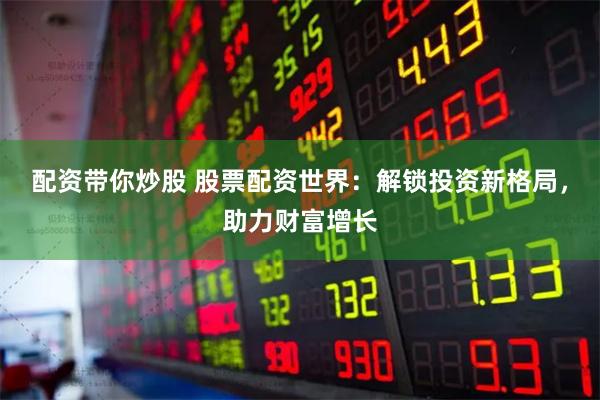 配资带你炒股 股票配资世界：解锁投资新格局，助力财富增长