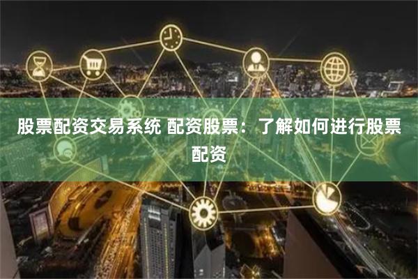 股票配资交易系统 配资股票：了解如何进行股票配资