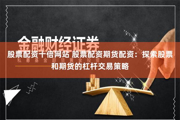 股票配资十倍网站 股票配资期货配资：探索股票和期货的杠杆交易策略