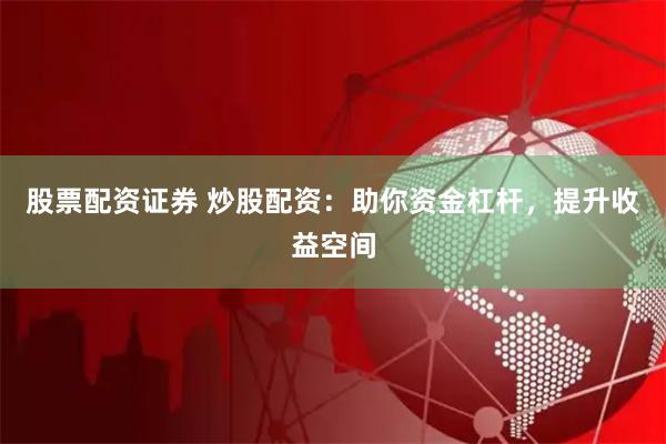 股票配资证券 炒股配资：助你资金杠杆，提升收益空间