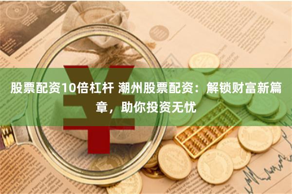股票配资10倍杠杆 潮州股票配资：解锁财富新篇章，助你投资无忧