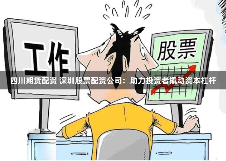 四川期货配资 深圳股票配资公司：助力投资者撬动资本杠杆