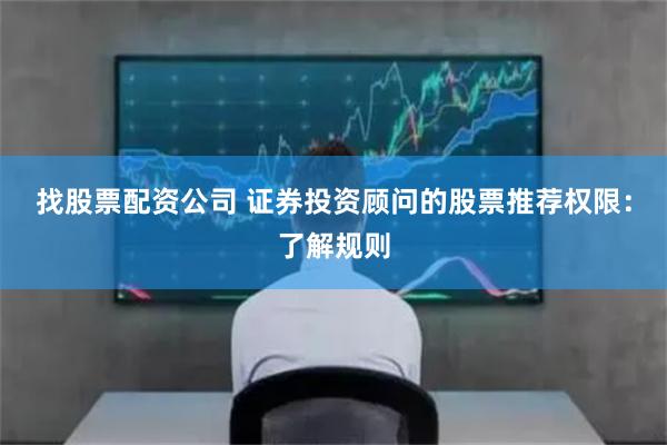 找股票配资公司 证券投资顾问的股票推荐权限：了解规则