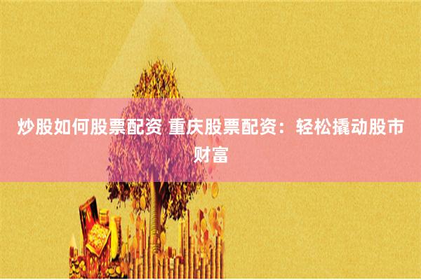 炒股如何股票配资 重庆股票配资：轻松撬动股市财富