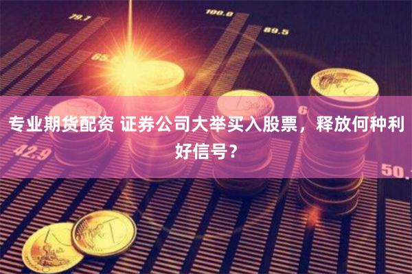 专业期货配资 证券公司大举买入股票，释放何种利好信号？