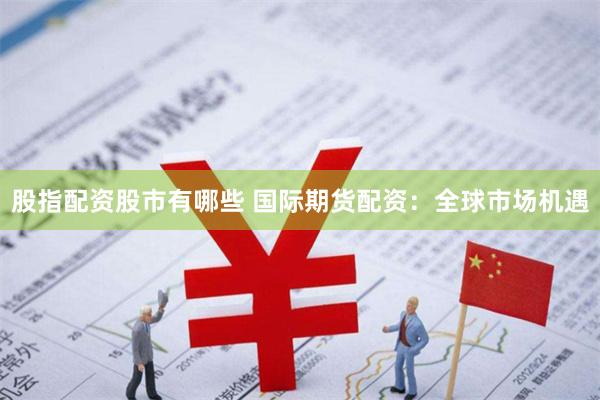 股指配资股市有哪些 国际期货配资：全球市场机遇