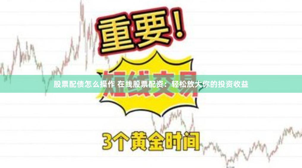 股票配债怎么操作 在线股票配资：轻松放大你的投资收益