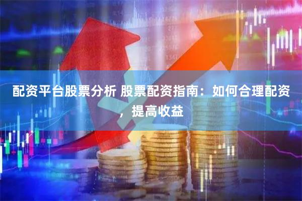 配资平台股票分析 股票配资指南：如何合理配资，提高收益