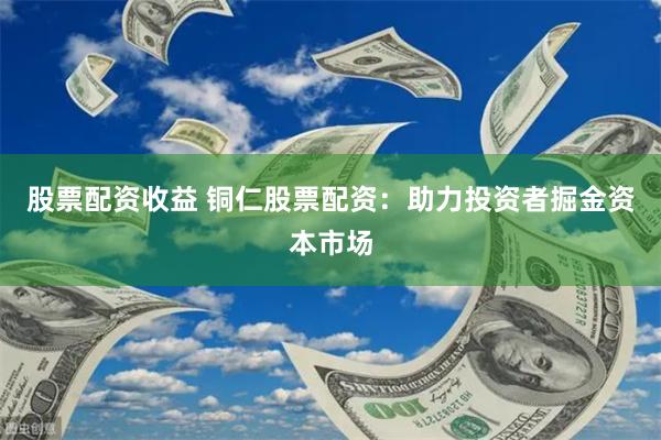 股票配资收益 铜仁股票配资：助力投资者掘金资本市场