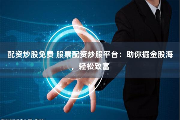 配资炒股免费 股票配资炒股平台：助你掘金股海，轻松致富
