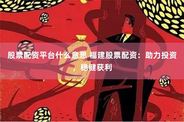 股票配资平台什么意思 福建股票配资：助力投资，稳健获利