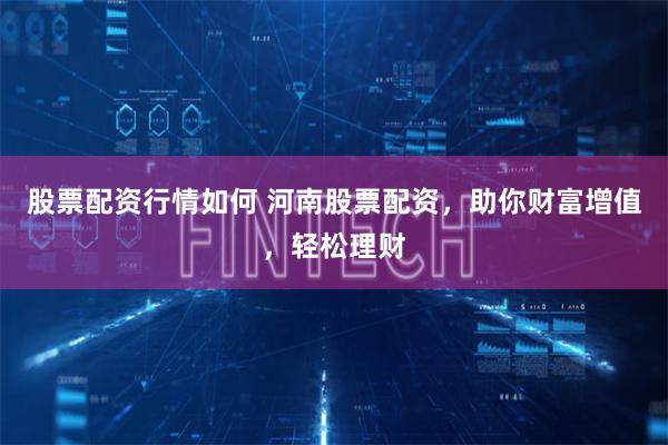 股票配资行情如何 河南股票配资，助你财富增值，轻松理财