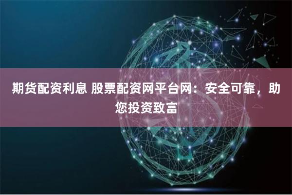 期货配资利息 股票配资网平台网：安全可靠，助您投资致富