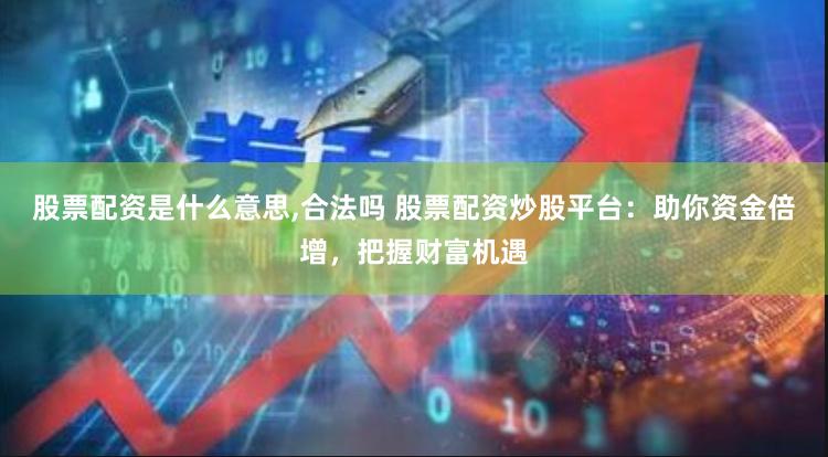 股票配资是什么意思,合法吗 股票配资炒股平台：助你资金倍增，把握财富机遇