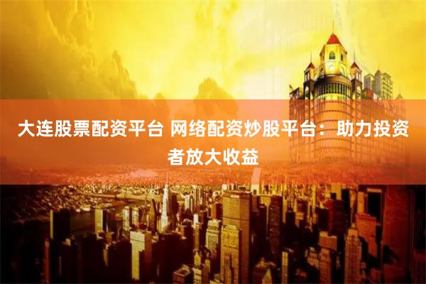 大连股票配资平台 网络配资炒股平台：助力投资者放大收益